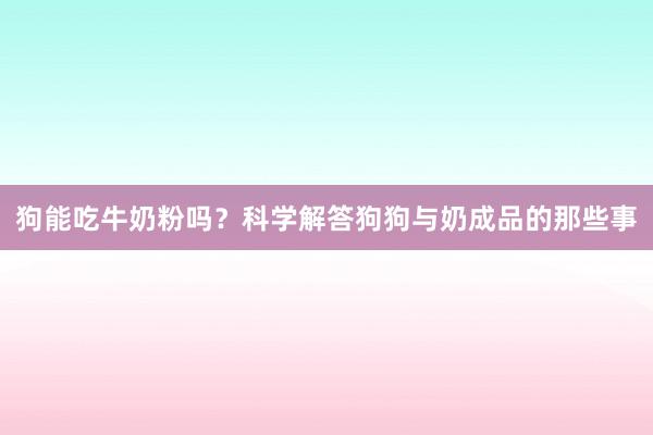 狗能吃牛奶粉吗？科学解答狗狗与奶成品的那些事
